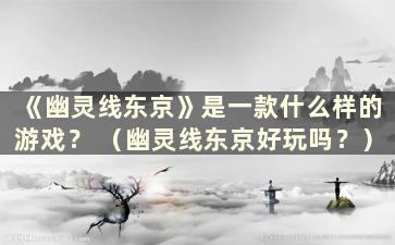 《幽灵线东京》是一款什么样的游戏？ （幽灵线东京好玩吗？）